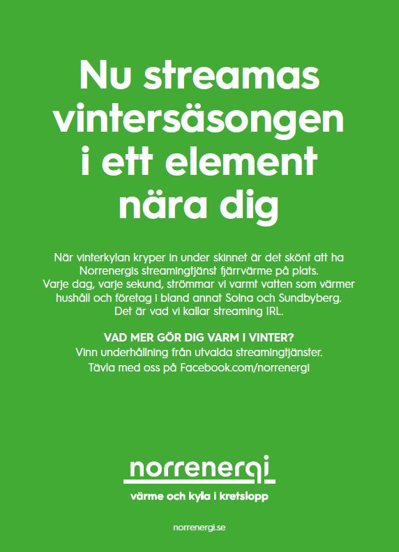 Nu streamas vintersäsongen i ett element nära dig. När vinterkylan kryper in under skinnet är det skönt att ha Norrenergis streamingtjänst fjärrvärme på plats. Varje dag, varje sekund, strömmar vi varmt vatten som värmer hushåll och företag i bland annat Solna och Sundbyberg.